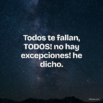 Todos te fallan, TODOS! no hay excepciones! he dicho.
