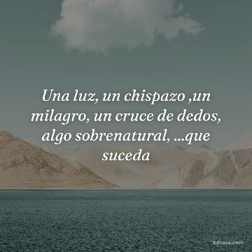 Una luz, un chispazo ,un milagro, un cruce de dedos, algo sobrenatural, ...que suceda