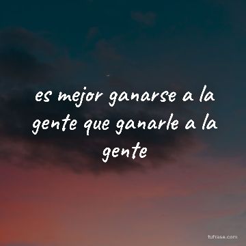 es mejor ganarse a la gente que ganarle a la gente