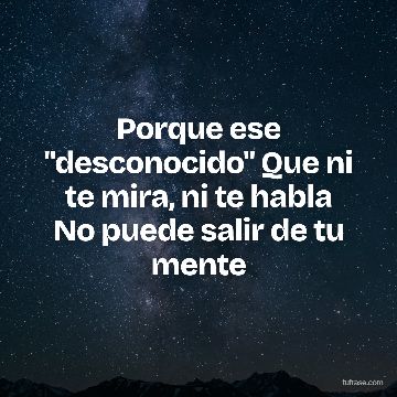 Porque ese "desconocido" Que ni te mira, ni te habla No puede salir de tu mente