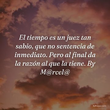 El tiempo es un juez tan sabio, que no sentencia de inmediato. Pero al final da la razón al que la tiene. By M@rcel@