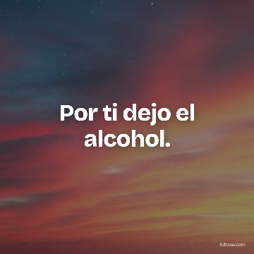 Por ti dejo el alcohol.