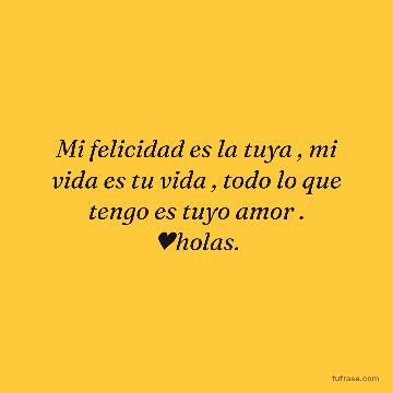 Mi felicidad es la tuya , mi vida es tu vida , todo lo que tengo es tuyo amor . ♥holas.