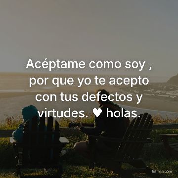 Acéptame como soy , por que yo te acepto con tus defectos y virtudes. ♥ holas.