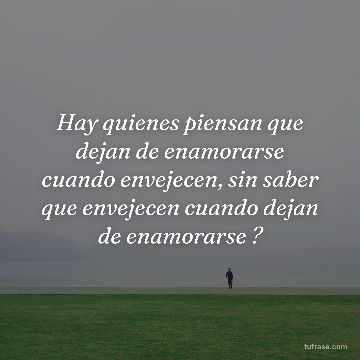 Hay quienes piensan que dejan de enamorarse cuando envejecen, sin saber que envejecen cuando dejan de enamorarse ?