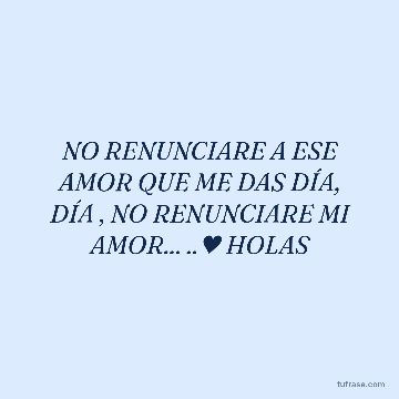 NO RENUNCIARE A ESE AMOR QUE ME DAS DÍA, DÍA , NO RENUNCIARE MI AMOR... ..♥ HOLAS