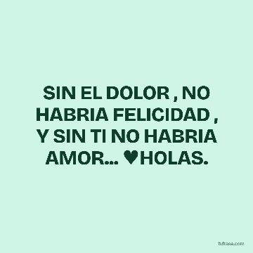 SIN EL DOLOR , NO HABRIA FELICIDAD , Y SIN TI NO HABRIA AMOR... ♥HOLAS.