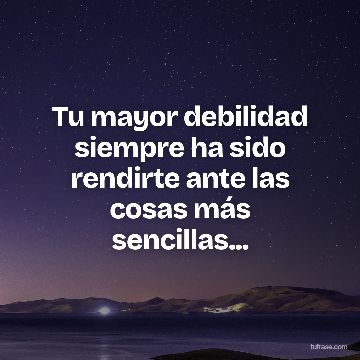 Tu mayor debilidad siempre ha sido rendirte ante las cosas más sencillas...