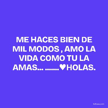 ME HACES BIEN DE MIL MODOS , AMO LA VIDA COMO TU LA AMAS... .......♥HOLAS.