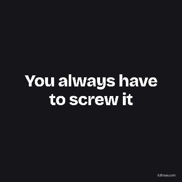You always have to screw it