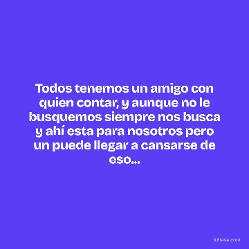 Todos tenemos un amigo con quien contar, y aunque no le busquemos siempre nos busca y ahí esta para nosotros pero un puede llegar a cansarse de eso...