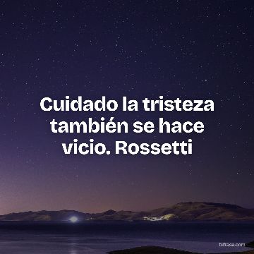 Cuidado la tristeza también se hace vicio. Rossetti