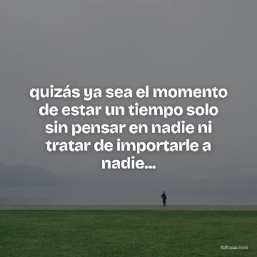 quizás ya sea el momento de estar un tiempo solo sin pensar en nadie ni tratar de importarle a nadie...
