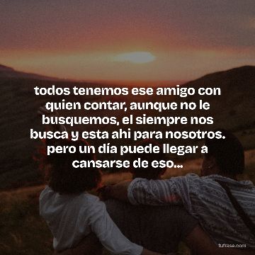todos tenemos ese amigo con quien contar, aunque no le busquemos, el siempre nos busca y esta ahi para nosotros. pero un día puede llegar a cansarse de eso...