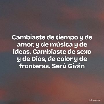 Cambiaste de tiempo y de amor, y de música y de ideas. Cambiaste de sexo y de Dios, de color y de fronteras. Serú Girán