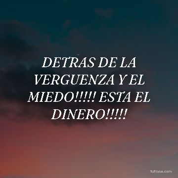 DETRAS DE LA VERGUENZA Y EL MIEDO!!!!! ESTA EL DINERO!!!!!