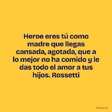 Heroe eres tú como madre que llegas cansada, agotada, que a lo mejor no ha comido y le das todo el amor a tus hijos. Rossetti