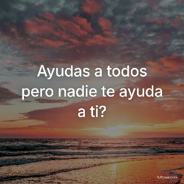 Ayudas a todos pero nadie te ayuda a ti?