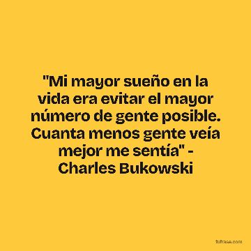 "Mi mayor sueño en la vida era evitar el mayor número de gente posible. Cuanta menos gente veía mejor me sentía" - Charles Bukowski