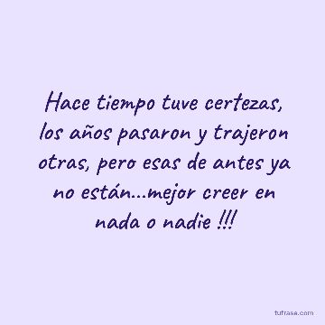 Hace tiempo tuve certezas, los años pasaron y trajeron otras, pero esas de antes ya no están...mejor creer en nada o nadie !!!