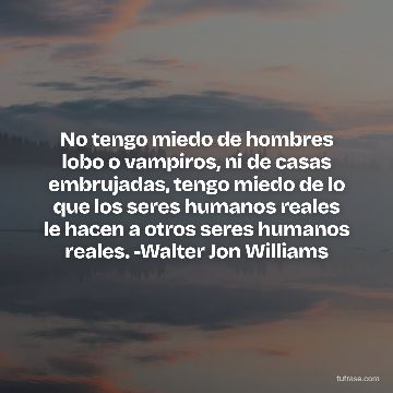 No tengo miedo de hombres lobo o vampiros, ni de casas embrujadas, tengo miedo de lo que los seres humanos reales le hacen a otros seres humanos reales. -Walter Jon Williams
