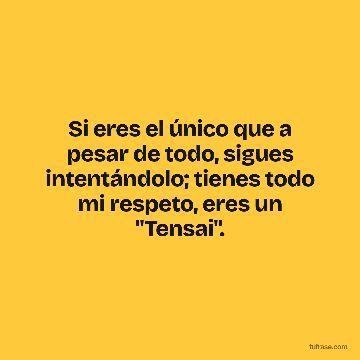 Si eres el único que a pesar de todo, sigues intentándolo; tienes todo mi respeto, eres un "Tensai".