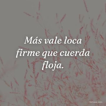 Más vale loca firme que cuerda floja.