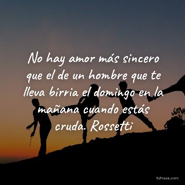 No hay amor más sincero que el de un hombre que te lleva birria el domingo en la mañana cuando estás cruda. Rossetti