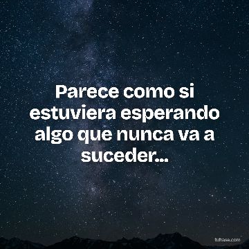 Parece como si estuviera esperando algo que nunca va a suceder...