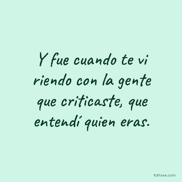 Y fue cuando te vi riendo con la gente que criticaste, que entendí quien eras.
