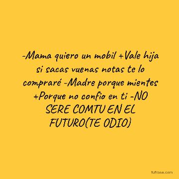 -Mama quiero un mobil +Vale hija si sacas vuenas notas te lo compraré -Madre porque mientes +Porque no confio en ti -NO SERE COMTU EN EL FUTURO(TE ODIO)