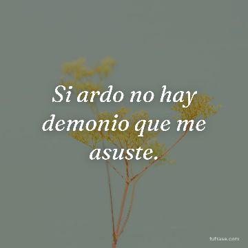 Si ardo no hay demonio que me asuste.
