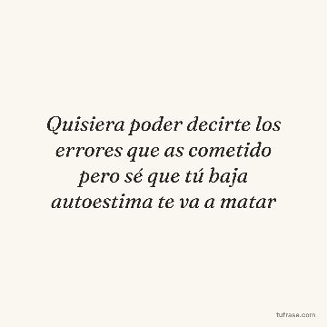 Quisiera poder decirte los errores que as cometido pero sé que tú baja autoestima te va a matar