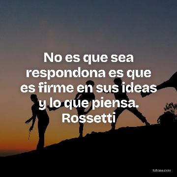 No es que sea respondona es que es firme en sus ideas y lo que piensa. Rossetti