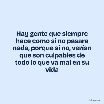 Hay gente que siempre hace como si no pasara nada, porque si no, verían que son culpables de todo lo que va mal en su vida