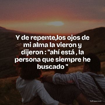 Y de repente,los ojos de mi alma la vieron y dijeron : "ahí está , la persona que siempre he buscado "