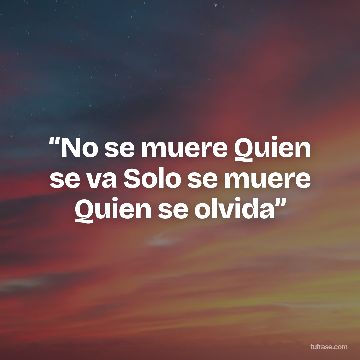 “No se muere Quien se va Solo se muere Quien se olvida”