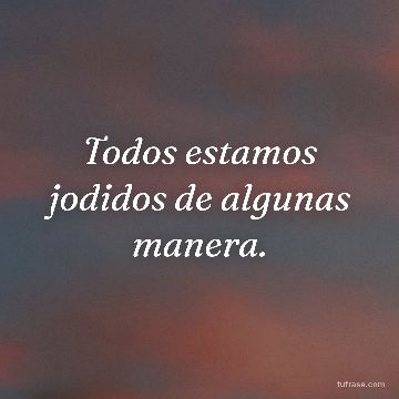 Todos estamos jodidos de algunas manera.