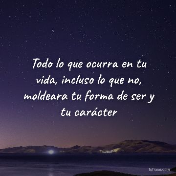 Todo lo que ocurra en tu vida, incluso lo que no, moldeara tu forma de ser y tu carácter