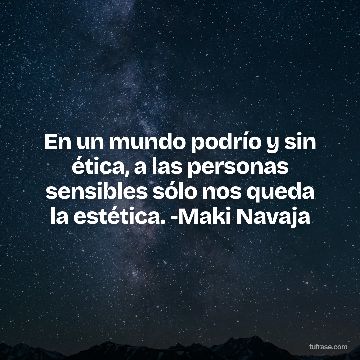 En un mundo podrío y sin ética, a las personas sensibles sólo nos queda la estética. -Maki Navaja