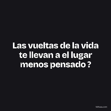 Las vueltas de la vida te llevan a el lugar menos pensado ?
