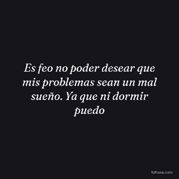 Es feo no poder desear que mis problemas sean un mal sueño. Ya que ni dormir puedo