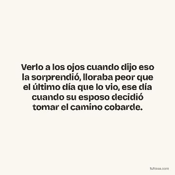Verlo a los ojos cuando dijo eso la sorprendió, lloraba peor que el último día que lo vio, ese día cuando su esposo decidió tomar el camino cobarde.