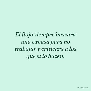 El flojo siempre buscara una excusa para no trabajar y criticara a los que sí lo hacen.