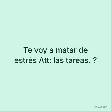 Te voy a matar de estrés Att: las tareas. ?