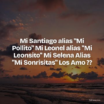 Mi Santiago alias "Mi Pollito" Mi Leonel alias "Mi Leonsito" Mi Selena Alias "Mi Sonrisitas" Los Amo ??