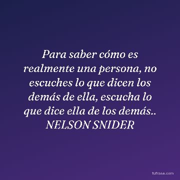 Para saber cómo es realmente una persona, no escuches lo que dicen los demás de ella, escucha lo que dice ella de los demás.. NELSON SNIDER