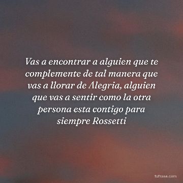 Vas a encontrar a alguien que te complemente de tal manera que vas a llorar de Alegria, alguien que vas a sentir como la otra persona esta contigo para siempre Rossetti