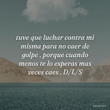 tuve que luchar contra mi misma para no caer de golpe , porque cuando menos te lo esperas mas veces caes . D/L/S