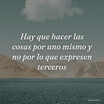 Hay que hacer las cosas por uno mismo y no por lo que expresen terceros